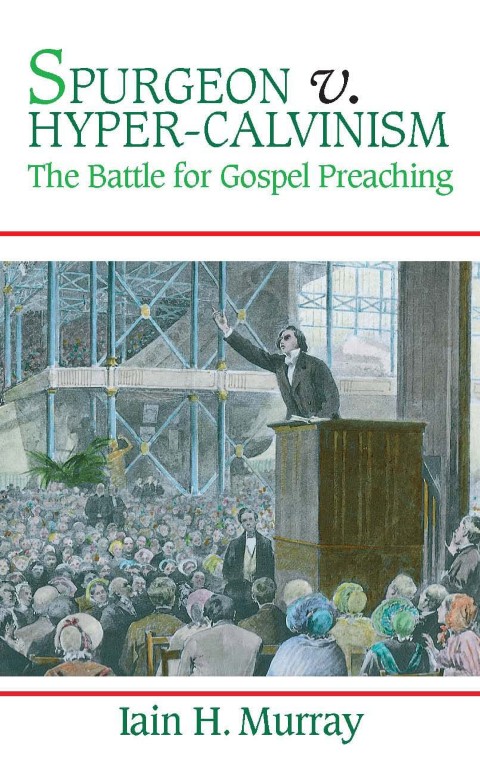 Spurgeon versus Hyper-Calvinism: The Battle for Gospel Preaching